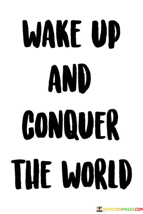 Every morning is a chance to triumph over challenges. Rising with determination sets the tone for success. This quote motivates to face the day's obstacles with a resolute spirit, believing in one's ability to overcome and make a mark.

"Conquer the world" means embracing opportunities. It's a call to make the most of each moment. By approaching life with a positive attitude and courage, you can seize experiences, learn, and achieve. This saying inspires to step outside comfort zones and strive for greatness.

It's a reminder of personal power and potential. Waking up is more than physical; it's about awakening purpose. By conquering self-doubt and fear, you can truly conquer the world. The quote encapsulates seizing the day and embracing the journey to achieve dreams.