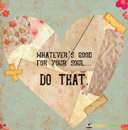 Whatever's Good For Your Soul Do That Quotes