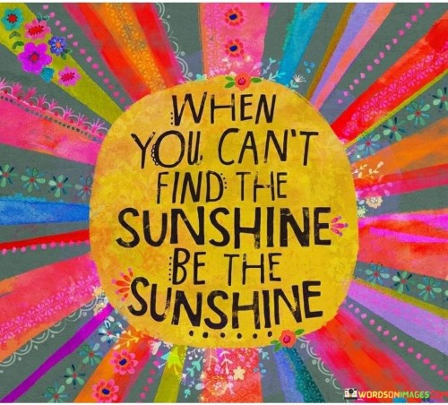When You Cant Find The Sunshine Be The Sunshine Quotes