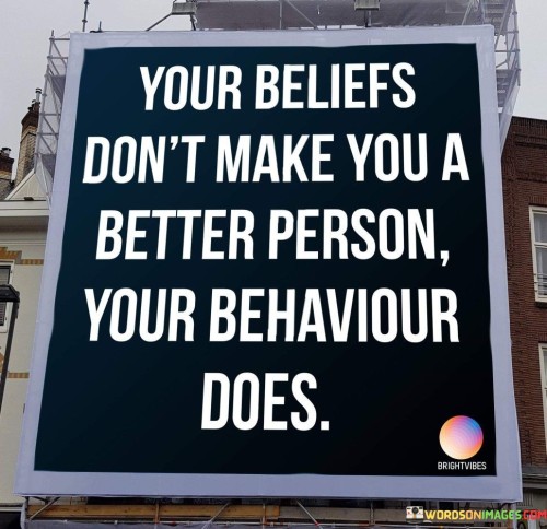 This quote teaches us that what you believe doesn't automatically make you a better person. It's not just about what you think; it's about how you act. Being a good person depends on your actions, not just your thoughts.

It reminds us that our character is what truly matters. You can have all the right beliefs, but if you don't act kindly and with integrity, it doesn't make you a better person. So, focus on being a good person through your actions, not just your beliefs.

In life, it's not enough to just believe in good things; you must also do good things to truly be a better person.