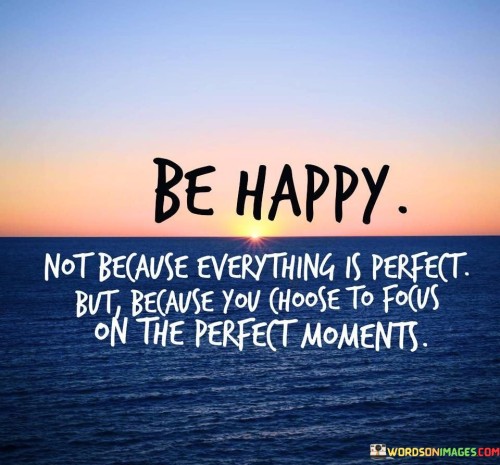Be Happy Not Because Everything Is Perfecct But Because You Choose The Perfect Quote