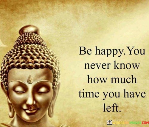 Be-Happy-You-Never-Know-How-Much-Time-You-Have-Left-Quote.jpeg
