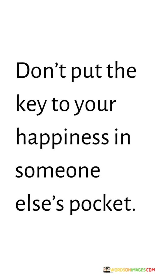 Dont Put The Key To Your Happiness In Someone Elses Pocket Quote