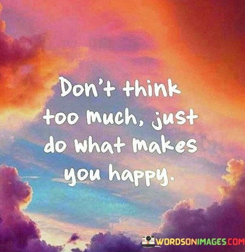 Dont Think Too Much Just Do What Makes You Happy Quote