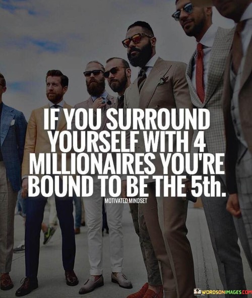 If-You-Surround-Yourself-With-4-Millionaires-You-Are-Bound-To-Be-The-5th-Quote.jpeg