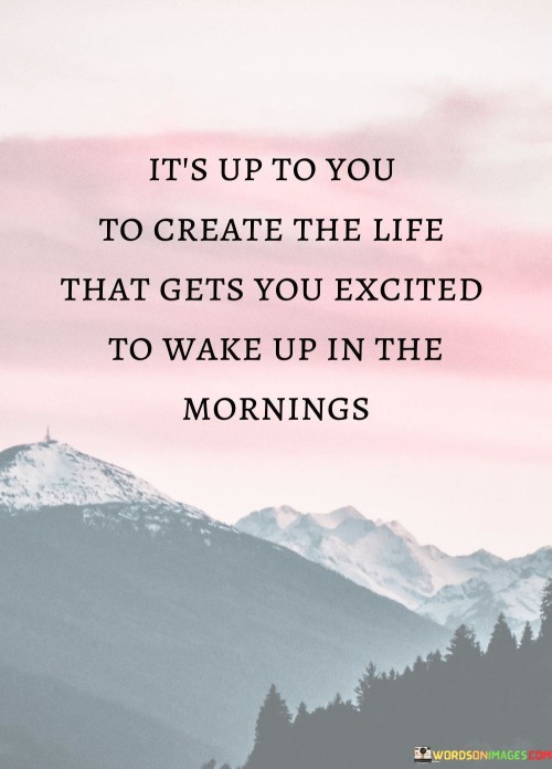 Its Up To You To Create The Life The That Gets You Excited To Wake Up In The Mornings Quote