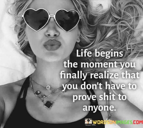 Life Begins The Moment You Finally Realize That You Don't Have To Prove Shit To Anyone Quote