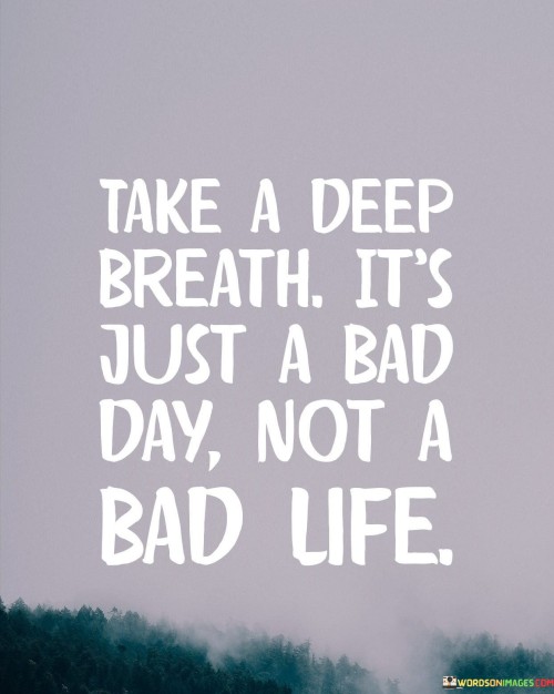 Take A Deep Breath Its Just A Bad Day Not A Bad Life Quote