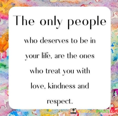 The-Only-People-Who-Deserve-To-Be-In-Your-Life-Are-Those-Ones-Who-Treat-You-With-Love-Quote.jpeg
