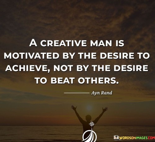 A Creative Man Is Motivated By The Desire To Achieve Not By The Desire To Beat Others Quote