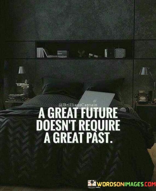 This quote means that a successful future doesn't depend on having a remarkable past. It suggests that even if you've faced challenges or mistakes in the past, you can still create a positive and successful future. Your past doesn't define your potential for greatness. 

For instance, a person who didn't have a privileged upbringing can still achieve great things through hard work and determination. Just because someone had a difficult past doesn't mean they can't create a better future. This quote inspires us to focus on our efforts now and believe in our ability to shape a better future regardless of our past.

In summary, this quote emphasizes that your past doesn't limit your possibilities for success. Your future is not constrained by your history. It encourages us to let go of any feelings of inadequacy due to our past mistakes and to look forward to creating a bright future through our actions and choices.