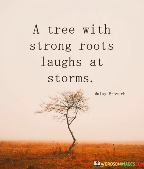 A tree with sturdy roots remains untroubled by storms. Just like a strong foundation supports a building, strong roots provide stability for the tree. When harsh weather arrives, the tree's deep roots keep it upright and undamaged, letting it endure challenges with a sense of ease.

This saying illustrates the importance of a solid start in life. Just as a person with a strong upbringing can handle difficulties better, a tree with robust roots can face storms without fear. The metaphor teaches us to cultivate strong foundations in our lives so that we can face life's challenges with resilience, standing tall despite the adversities.

In essence, the quote highlights the significance of preparation and strength. A tree's laughter in the face of storms shows how being well-prepared can turn difficulties into manageable experiences. It encourages us to nurture our beginnings, develop resilience, and face life's storms with a positive spirit, knowing that a solid foundation will help us weather the toughest of times.