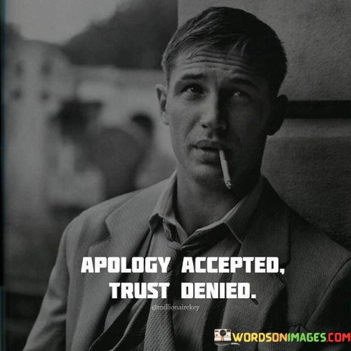 Saying sorry is one thing, but rebuilding trust takes time. Accepting an apology doesn't immediately restore confidence. Trust, once broken, is hard to regain. The quote captures the idea that while apologies are a start, trust must be earned through consistent actions over time.

Apologies acknowledge mistakes, but trust is built on reliability. Mending a fractured relationship requires ongoing effort. The quote suggests that actions must align with words to rebuild trust. Trust is a delicate bond that demands proof of change and sincerity.

The quote's essence can apply to various situations. It underscores the importance of actions matching words. In personal and professional interactions, rebuilding trust requires consistent integrity. Accepting apologies signifies openness, but trust denied reflects the need for a genuine transformation to restore faith in someone or something.