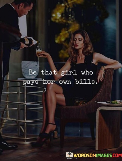 This quote encourages women to be financially independent and self-reliant. It suggests being the kind of person who doesn't depend on others to cover expenses. Instead, take control of your finances and stand on your own feet. It's about empowerment, showing that women can handle their financial responsibilities confidently.

Being a woman who pays her own bills signifies self-sufficiency. It's like steering your own ship, navigating through life's challenges. This attitude not only builds confidence but also promotes equality. Just as a strong foundation supports a sturdy house, financial independence supports a strong sense of self-worth.

Ultimately, the quote promotes the idea that women can and should take charge of their financial lives. Being the one who handles her own expenses showcases strength and determination. It's about breaking free from traditional stereotypes and embracing a future where women are equally capable of managing their financial well-being.