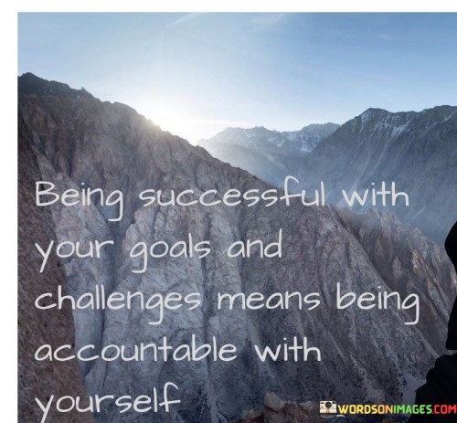 The statement underscores the connection between success, personal goals, challenges, and self-accountability. It implies that achieving success requires taking responsibility for one's actions and choices. By highlighting the importance of internal accountability, the statement emphasizes the role of self-discipline and commitment in reaching goals and overcoming obstacles.

The statement links success to self-discipline and responsibility. It suggests that being accountable to oneself is essential for navigating challenges and staying focused on one's objectives. By recognizing that accountability starts within, individuals are more likely to make consistent efforts and persevere through difficulties.

The brevity of the statement captures a key principle. It encapsulates the idea that success is grounded in personal responsibility. The statement's message encourages individuals to take ownership of their actions and outcomes, fostering a mindset of proactive engagement with their goals and challenges. Ultimately, it serves as a reminder that self-accountability is a fundamental aspect of achieving success and maintaining progress.