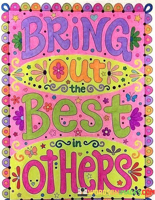 This quote suggests inspiring the finest qualities in people. It's like nurturing a garden to bloom. Encouragement and kindness can ignite positivity. By recognizing strengths, you act as sunlight for growth, fostering a better version of those around you.

Bringing out the best in others means being a catalyst for their potential. It's like a coach guiding players to victory. Offering support helps individuals surpass limits. Similar to a conductor harmonizing a symphony, your influence orchestrates their success.

The quote underscores the power of influence. It's like adding colors to a canvas. By focusing on strengths, you enhance relationships. Your actions, akin to a sculptor chiseling stone, help carve out the best attributes in others. Ultimately, by contributing to their growth, you create a more positive and empowered community.