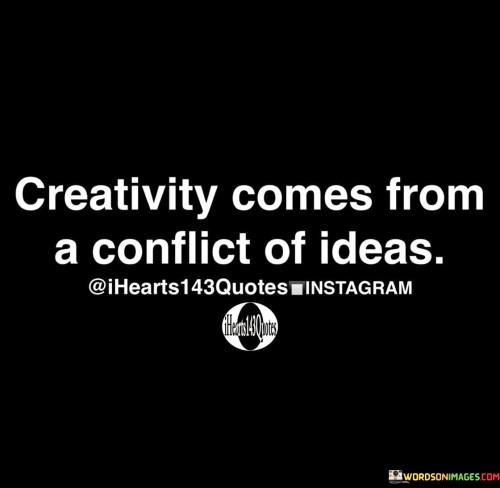 Creativity happens when different ideas clash. It's like when two friends with different tastes in music make a new playlist together. Conflict isn't always bad; it can spark new, exciting things. Imagine mixing colors - blue and yellow make green. When ideas collide, they can create something fresh and unexpected. 

Think of creativity as a melting pot of thoughts. It's like making a recipe with ingredients you didn't expect to work together. When diverse ideas meet, they can cook up something amazing. It's like a brainstorming party where every idea is invited. So, don't fear clashes; they might just lead to your most creative moments.

Conflict in ideas is like a puzzle waiting to be solved. It's like when you try to fit mismatched puzzle pieces together. Sometimes, those misfits create the most intriguing picture. Creativity thrives when you embrace the mix of ideas. So, let your ideas have a friendly argument, and watch creativity bloom.