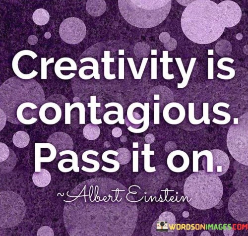 Imagine creativity spreading like a happy virus. When you create, others catch the inspiration bug. It's like sharing a smile that goes from one face to another. Your creative spark ignites a chain reaction of new ideas. 

Just like laughter, creativity is infectious. It's like a catchy tune that everyone starts humming. When you share your creative projects, they become a gift that keeps giving. Your artwork, stories, or music become seeds that grow into others' imagination. 

Passing on creativity is like lighting candles from one flame. Your creative fire kindles others' passions. It's like a treasure you can give without losing anything. As others carry your creative torch, the world becomes brighter with innovation.