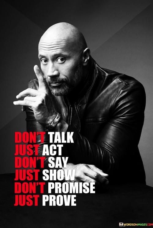 Instead of words, let actions speak. It's like showing a magic trick rather than describing it. When you act, you bring ideas to life. It's like turning a thought into a tangible reality. Action is a bridge between thought and accomplishment.

Acting is like painting with deeds, not words. It's like using a brush to create a masterpiece. Instead of discussing a journey, you embark on it. Like a dancer expressing without speaking, your actions communicate intent. It's about demonstrating intentions through tangible steps.

Actions are like the heartbeat of your thoughts. It's like turning dreams into a living pulse. Instead of just imagining, you make things happen. Like a chef cooking up a new recipe, your actions add flavor to your intentions. So, remember: do not just talk, let your actions take the lead.