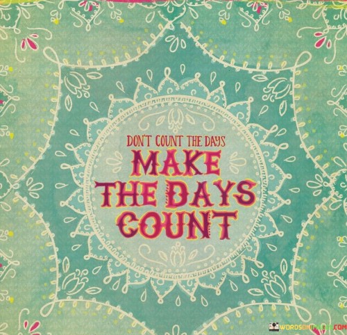 Days matter more than their number. It's like making memories instead of marks. Instead of tallying time, invest in meaningful moments. Like a collector cherishing treasures, embrace each day's opportunities.

Imagine each day as a canvas, waiting for your brush strokes. It's like creating a masterpiece in 24 hours. When you make days count, you paint them with purpose. Like a composer crafting a melody, infuse your days with significance.

Life is a book of experiences, not a calendar of dates. It's like writing stories instead of crossing out squares. By making days count, you author a rich narrative. Like a director crafting scenes, shape each day into a meaningful chapter. So, don't count the days; make the days count.