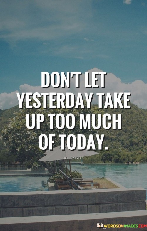 This quote suggests not dwelling on the past excessively. Yesterday's troubles shouldn't consume today's focus. It's like a reminder not to let past worries steal today's opportunities.

Each day is fresh and full of potential. The quote encourages moving forward. Letting go of yesterday's burdens frees you to embrace new chances, just as a clutter-free space allows for new creations.

The quote highlights the importance of living in the present. It's about not allowing past regrets or mistakes to dominate your thoughts. By not letting yesterday's weight overshadow today, you create space for growth, positivity, and making the most of the present moment.