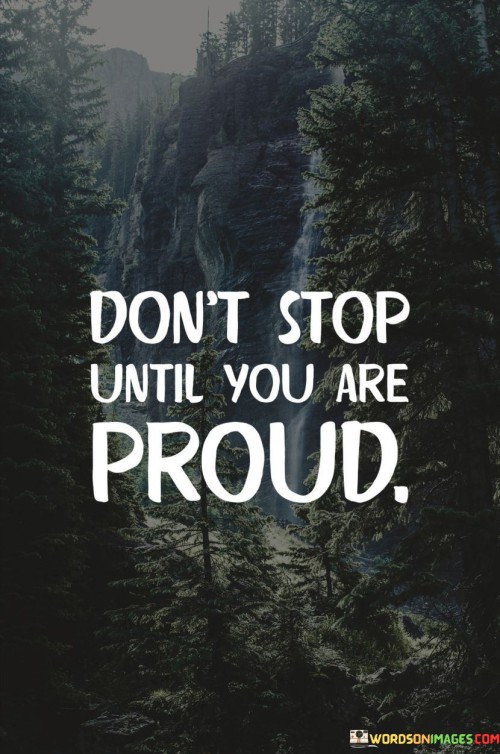 This quote encourages persistent effort until personal pride is achieved. It's about not quitting until you're satisfied. Like climbing a mountain, keep going until you reach the summit of accomplishment and feel proud of what you've achieved.

Progress fuels self-esteem. The quote highlights the importance of self-satisfaction. It suggests that pride stems from the journey and the results. Pushing forward ensures that you're continuously improving and aiming for personal excellence.

Pride comes from dedicated work. The quote underscores the value of determination. It reminds us that stopping prematurely might lead to regret. By persevering, you maximize your potential and create a foundation for lasting pride in your achievements.