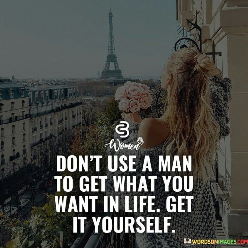 Dont Use A Man To Get What You Want Quote