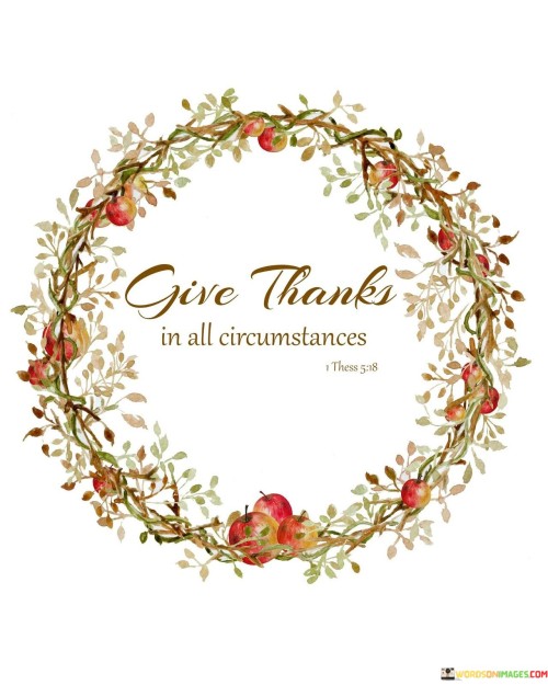 This quote suggests expressing gratitude in every situation. It implies appreciating both good and challenging times. Just like a thank-you note, gratitude acknowledges life's experiences, fostering a positive outlook and resilience.

Gratitude nurtures positivity. The quote emphasizes finding silver linings. It's like seeing a rainbow after a storm. Expressing thanks, even in tough times, helps shift focus from difficulties to the lessons and growth they bring.

The quote encourages a balanced perspective. It highlights gratitude as a mindset. Like a compass, it guides your attitude. By recognizing blessings even amidst challenges, you cultivate resilience and an open heart, ultimately fostering a deeper appreciation for life's diverse experiences.