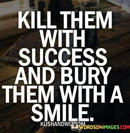 Kill-Them-With-Sucess--Bury-Them-With-A-Smile-Quote.jpeg