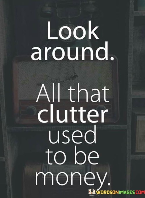 Look Around All That Clutter Used To Be Money Quotes
