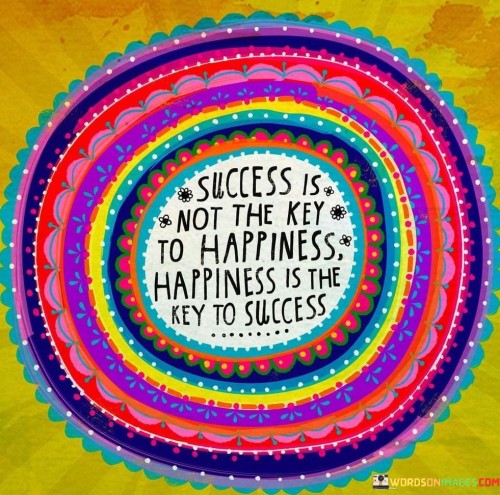 The quote redefines the relationship between success and happiness. It suggests that happiness is the driving force behind success, rather than the other way around. By highlighting the role of positive emotions in achieving one's goals, the quote emphasizes that a contented mindset lays the foundation for accomplishment.

The quote challenges conventional notions of success. It implies that pursuing goals with a happy and positive outlook is more likely to lead to success. Instead of seeing success as a means to happiness, it posits that finding happiness within oneself facilitates productive and fulfilling pursuits.

The brevity of the quote captures a powerful shift in perspective. It encapsulates the idea that happiness fuels motivation and productivity, ultimately contributing to a successful life. The quote's message encourages individuals to prioritize well-being and contentment as essential elements in the journey toward achieving their aspirations. Ultimately, it serves as a reminder of the symbiotic relationship between happiness and success.