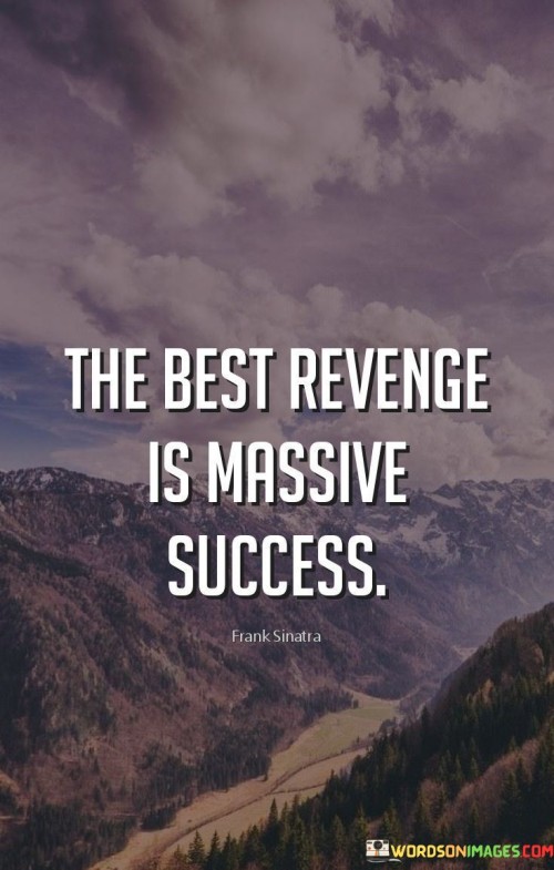 The quote suggests that achieving significant success is the most powerful form of revenge. It implies that instead of seeking revenge through negative actions, channeling energy into achieving remarkable accomplishments serves as a powerful response to adversity or criticism. By highlighting the transformation of negative experiences into motivation for achievement, the quote underscores the potential for growth and triumph in the face of challenges.

The quote redefines revenge as a positive force. It implies that using negativity as a driving force for personal betterment can lead to remarkable success. By focusing on self-improvement and accomplishment, individuals can rise above negativity and turn it into a catalyst for positive change.

The brevity of the quote captures a transformative perspective. It encapsulates the idea that channeling energy into personal growth and achievement is a more empowering response to adversity. The quote's message encourages individuals to rise above negativity and use it as a catalyst for their own success, ultimately showcasing resilience, determination, and the ability to overcome challenges.