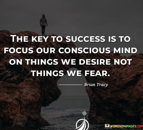 They Key To Success Is To Focus Our Consious Mind On Things We Desire Not Things We Fear Quote