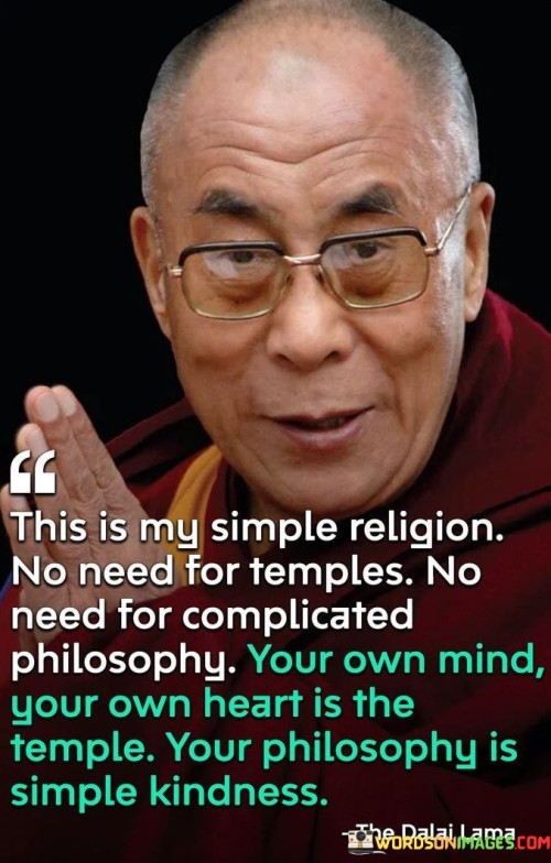 This quote conveys a simple and profound message about spirituality and personal belief. It suggests that one's inner self, represented by their mind and heart, is the true source of connection to the divine or the sacred.

The quote emphasizes the idea that spirituality doesn't require elaborate rituals or external structures like temples. Instead, it resides within the individual's thoughts and emotions.

This quote's perspective resonates with those who value a personal and introspective approach to spirituality. It encourages individuals to look within themselves for answers, guidance, and a sense of the sacred, promoting a direct and uncluttered relationship with their beliefs.