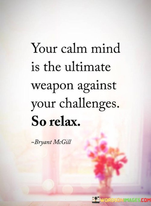 Your Clam Mind Is The Ultimate Weapon Against Your Challenges So Relax Quote