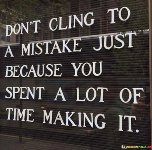 The quote advises against the sunk cost fallacy. "Don't cling to a mistake" suggests avoiding persistence in error. "Spent a lot of time making it" signifies investment. The quote conveys the importance of recognizing when to let go, even if significant effort has been invested.

The quote underscores the value of flexibility and adaptability. It highlights the detriment of stubbornly holding onto something flawed simply because of prior investment. "Making time" reflects the effort and commitment dedicated, signifying the difficulty in letting go of past mistakes.

In essence, the quote speaks to the need for rational decision-making. It emphasizes that the passage of time or effort should not be the sole reason to persist in an erroneous path. The quote encourages the wisdom of acknowledging and rectifying mistakes, even if it means abandoning a long-held endeavor.