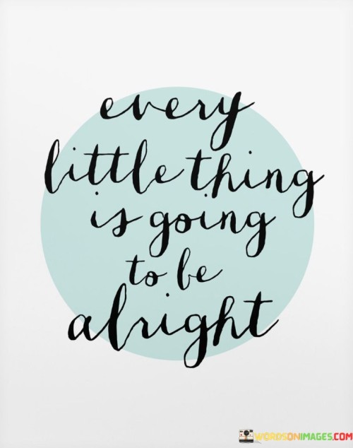 This quote offers reassurance in times of uncertainty. "Every little thing" signifies all aspects of life. "Going to be alright" implies a positive outcome. The quote conveys a message of hope and optimism, suggesting that even in challenging times, there is a belief in a brighter future.

The quote underscores the power of positivity. It emphasizes the importance of maintaining a hopeful perspective, even when facing adversity. "Alright" signifies resilience and the ability to overcome difficulties, instilling confidence and a sense of calm.

In essence, the quote speaks to the value of optimism and the idea that challenges are temporary. It conveys the belief that with patience and determination, things will ultimately work out positively. The quote reflects a comforting and soothing message, providing solace during uncertain times.