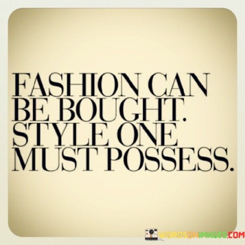 Fashion is purchasable trends, while style is an inherent trait. It's like comparing a rented costume to a signature. Fashion follows the crowd; style stands out. Like a fingerprint, style is uniquely yours.

Think of fashion as a mannequin's outfit; it's just an outer layer. It's like changing clothes to fit in. Style, like a personality, emanates from within. Like a melody composed by you, style reflects your essence.

Style isn't limited by price tags; it's about self-expression. It's like an artist's canvas without constraints. While fashion fades, style endures. Like a timeless melody, style plays on through eras. So, remember: fashion can be bought, but style must be possessed.