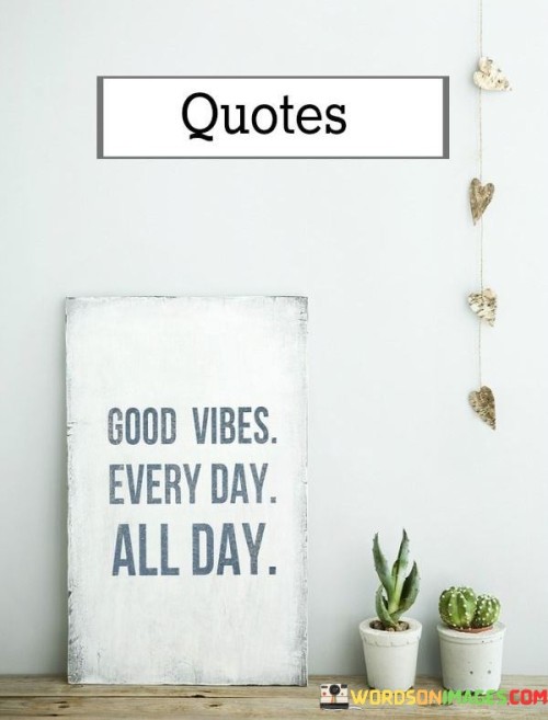 Infuse positivity throughout your days. It's like adding sugar to your favorite drink for a constant sweet taste. Embrace good vibes in each moment. Like a sun that never sets, radiate positivity to uplift yourself and others.

Think of good vibes as a thread woven into life's fabric. It's like a seamless pattern that colors each day. Thread good energy into every action. Like a weaver crafting a masterpiece, let positivity be the motif.

Good vibes are like a melody playing in your heart. It's like a soothing tune that never stops. Keep the rhythm of positivity going all day long. Like a songbird serenading the world, let good vibes be your song. So, remember: good vibes every day, all day.