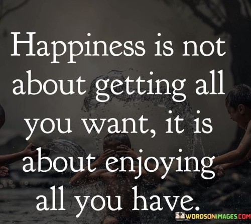 Happiness Is Not About Getting All You Want It Is About Enjoying All You Have Quotes
