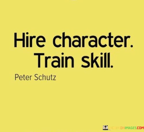 When hiring, prioritize qualities over skills. It's like choosing a friend for their heart, not their talents. Character is the foundation; skills are the tools. Like building a strong structure, a person's values shape their work.

Think of character as a compass guiding actions. It's like a true north that steers decisions. Train skills within a framework of integrity. Like a craftsman honing his craft, skills flourish within a solid character.

Character is like a foundation; it supports growth. It's like fertile soil for skills to bloom. Invest in character, then nurture skills. Like tending to a garden, cultivating character ensures a bountiful harvest of proficiency. So, remember: hire character, train skill.