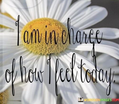 Today's emotions are under my control. It's like steering my own emotional ship. I decide the atmosphere I create. Like a painter choosing colors, I can shape the canvas of my feelings.

Imagine emotions as weather; I'm the forecaster. It's like predicting the emotional forecast. I have the power to make it sunny or cloudy. Like a conductor leading an orchestra, I direct my emotional symphony.

Emotions are like a garden; I'm the caretaker. It's like tending to my inner landscape. I can nurture positivity or allow negativity to bloom. Like a gardener pruning unwanted plants, I can shape my emotional environment. So, remember: I am in charge of how I feel today.
