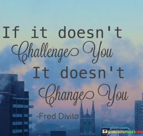If It Doesn't Challenge You It Doesn't Change You Quotes