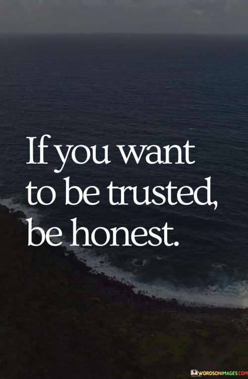 Trust is built on honesty. It's like a strong foundation for a tall building. To gain trust, you must be truthful. It's like using clear glass for transparency. When you're open and sincere, trust grows naturally.

Imagine trust as a delicate bridge. It's like connecting two shores with reliability. Being honest is the bridge's sturdy structure. Like a handshake sealing a deal, honesty reinforces trust. When actions match words, trust blossoms.

Honesty is the currency of trust. It's like a coin with integrity's imprint. By upholding truth, you earn trust's value. Like a garden nurtured over time, honesty cultivates the flowers of trust. So, remember: to be trusted, start with honesty.