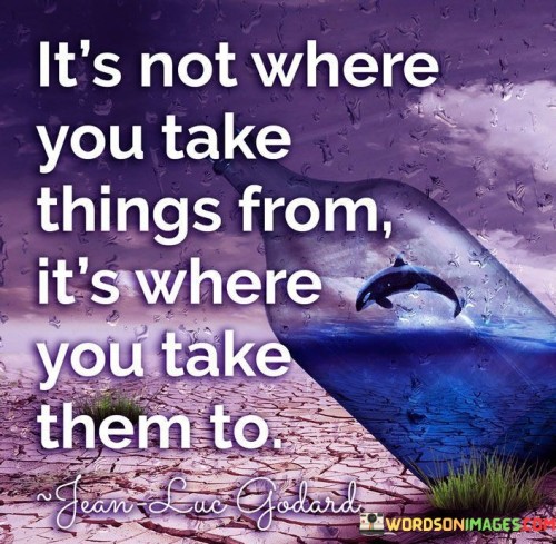 It's Not Where You Take Things From It's Where You Take Them To Quotes