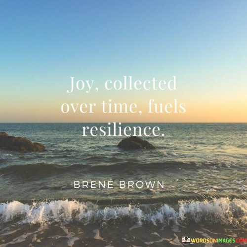 Accumulated joy strengthens our ability to bounce back. It's like storing energy for tough moments. Just as a battery powers devices, collected joy empowers us during challenges. Remembering happy times becomes our inner fuel for resilience.

Picture joy as pebbles gathered on life's path. Each happiness is like a treasure in a jar. When difficulties arise, we dip into this jar. Like using a toolbox in a repair, we draw from our joy collection to mend our spirits.

Joy isn't fleeting; it's an investment. It's like building a fortress of positivity. As life throws stones, we use our collected joy to build resilience walls. Like a shield against adversity, this amassed joy guards our mental well-being. So, cherish your joy, for it's the foundation of your strength.