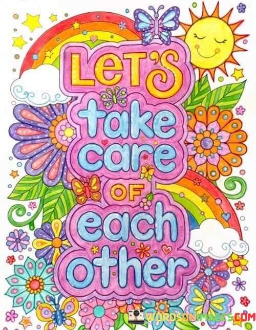 The quote encapsulates a spirit of mutual support. "Let's take care of each other" implies shared responsibility. It signifies a call to look out for one another's well-being, both physically and emotionally. The quote conveys the importance of fostering connections and providing care in relationships.

The quote underscores the value of empathy and compassion. It highlights the idea that in our interconnected world, caring for one another is not only a noble sentiment but also a necessary one. "Take care" signifies a commitment to the welfare of others, emphasizing the power of kindness and support in building strong, meaningful relationships.

In essence, the quote speaks to the significance of solidarity and community. It reflects the belief that by looking out for each other, we create a more compassionate and supportive world. The quote conveys the idea that shared care and responsibility can strengthen bonds and contribute to a more caring and harmonious society.