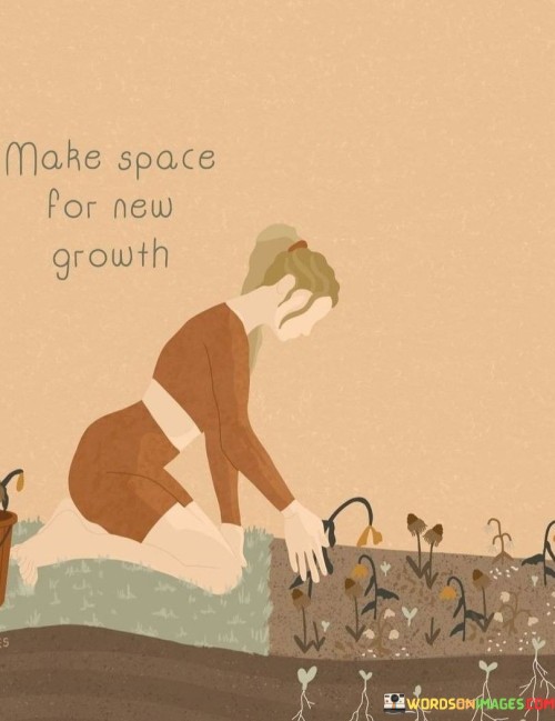 Create room for fresh beginnings. It's like clearing a garden for new plants. Making space invites growth by removing old obstacles. Like a painter's blank canvas, empty space holds potential for something beautiful to emerge.

Think of life as a garden plot. It's like preparing the soil for new seeds. When you make space, you allow opportunities to take root. Just as a tree sheds old leaves for new ones, letting go fosters growth and renewal.

Making space is an act of embracing change. It's like renovating a room for new possibilities. When you clear clutter, you create a haven for transformation. Like a caterpillar transforming into a butterfly, making space enables you to evolve into your best self. So, welcome new growth by making space in your life.