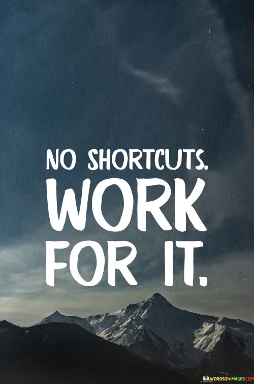 Success requires full effort; there are no quick fixes. It's like crafting a masterpiece step by step. No shortcuts ensure lasting achievement. Like building a sturdy foundation for a house, hard work guarantees a strong outcome.

Imagine success as a puzzle. It's like fitting each piece accurately. Shortcuts lead to missing pieces. When you work for it, you complete the picture. Like a marathon runner pacing steadily, your consistent effort leads to the finish line.

Success isn't handed; it's earned. It's like climbing a mountain with every step. When you work for it, you savor victory's sweet taste. Like a sculptor shaping stone, your persistent dedication molds your dreams into reality. So, remember: no shortcuts, only genuine effort leads to success.