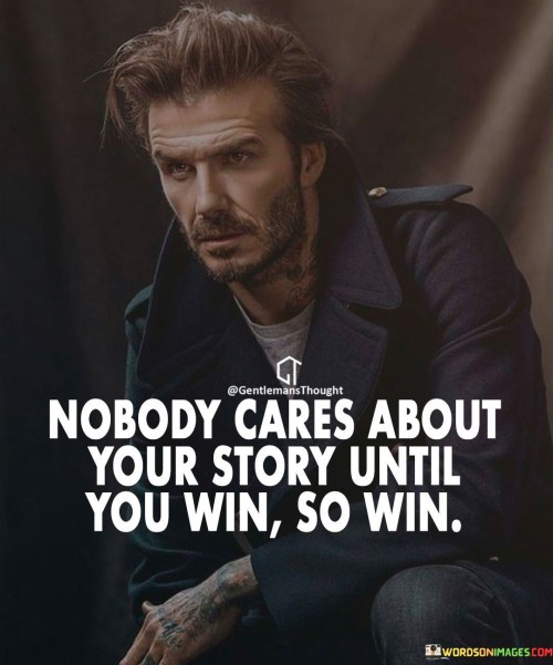 Before success, your story may go unnoticed. It's like a hidden book on a shelf. Winning attracts attention to your journey. Like a spotlight on a stage, victory illuminates your path, making others interested in your story.

Consider your story as a silent movie. It's like scenes unfolding without an audience. Until you win, the story remains untold. Like a movie's climax, winning becomes the turning point that draws people in.

Victory turns your story into inspiration. It's like a hero's tale worth sharing. When you win, your story becomes a beacon for others. Like a guiding star in the night sky, your triumph guides and encourages those who hear it. So, aim to win, for it gives power to your story.